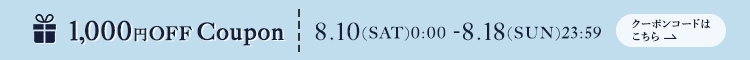 1000円OFF 8.10(SAT)0:00 - 8/18(SUN)23:59